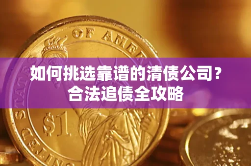 济南如何挑选靠谱的清债公司?合法追债全攻略 济南如何挑选靠谱的清债公司?合法追债全攻略