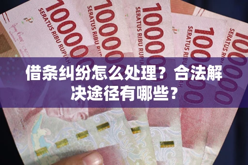 济南借条纠纷怎么处理？合法解决途径有哪些？