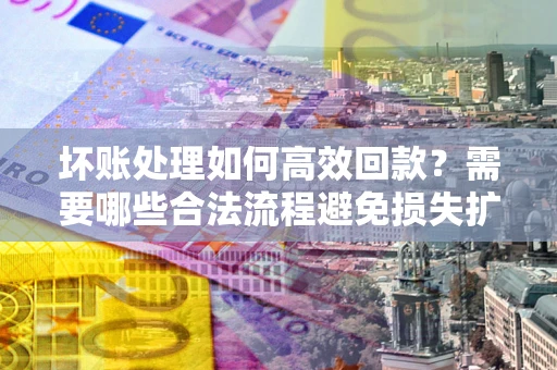 济南坏账处理如何高效回款？需要哪些合法流程避免损失扩大？