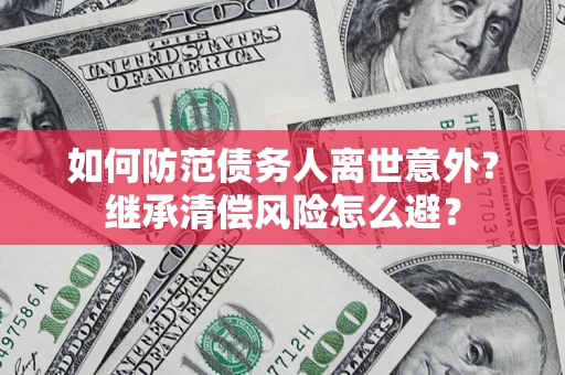 济南如何防范债务人离世意外？继承清偿风险怎么避？