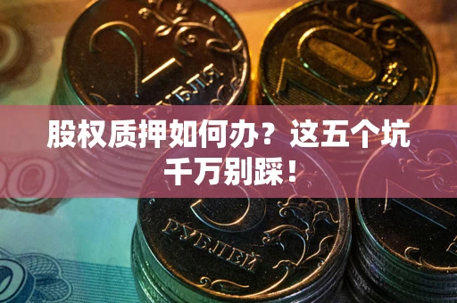 济南股权质押如何办？这五个坑千万别踩！