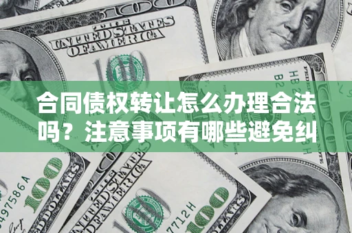 济南合同债权转让怎么办理合法吗？注意事项有哪些避免纠纷？
