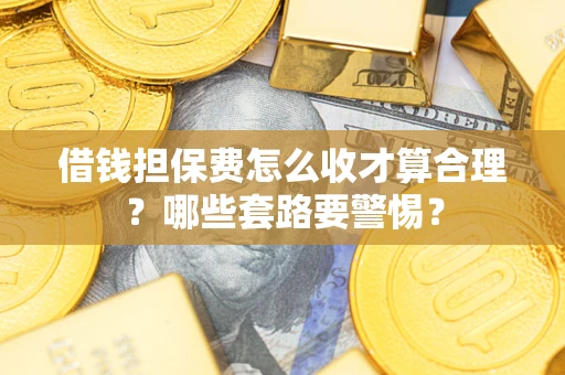 济南借钱担保费怎么收才算合理？哪些套路要警惕？