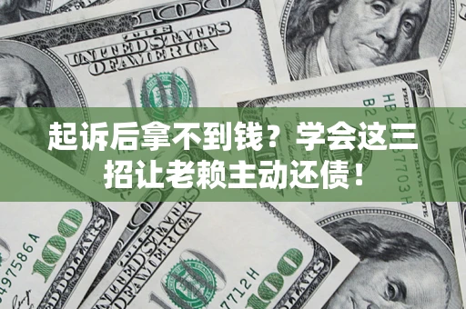 济南起诉后拿不到钱？学会这三招让老赖主动还债！