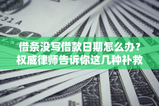 济南借条没写借款日期怎么办？权威律师告诉你这几种补救方法！