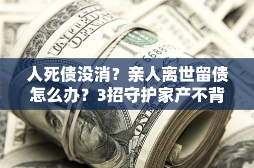 济南人死债没消？亲人离世留债怎么办？3招守护家产不背锅