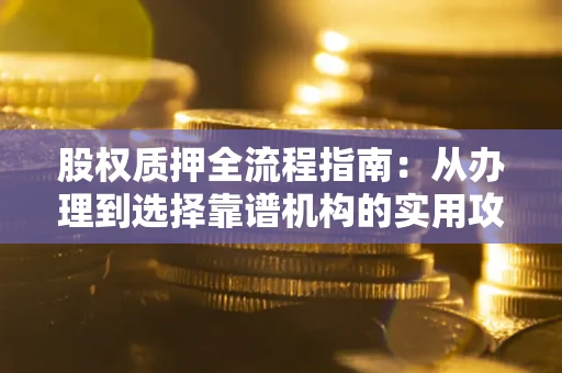 济南股权质押全流程指南：从办理到选择靠谱机构的实用攻略