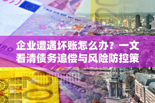 济南企业遭遇坏账怎么办？一文看清债务追偿与风险防控策略