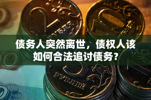 济南债务人突然离世，债权人该如何合法追讨债务？