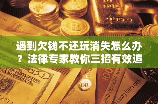济南遇到欠钱不还玩消失怎么办？法律专家教你三招有效追债！
