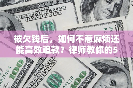 济南被欠钱后，如何不惹麻烦还能高效追款？律师教你的5步合法讨债法