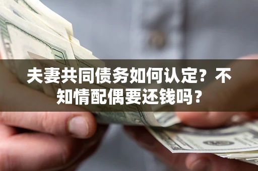 济南夫妻共同债务如何认定？不知情配偶要还钱吗？