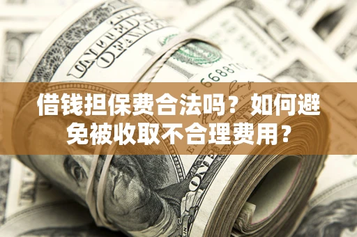 济南借钱担保费合法吗？如何避免被收取不合理费用？