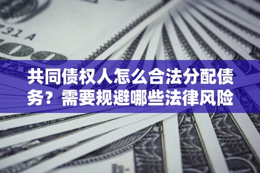 济南共同债权人怎么合法分配债务？需要规避哪些法律风险？