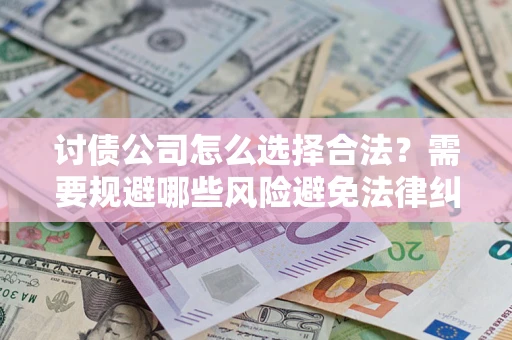 济南讨债公司怎么选择合法?需要规避哪些风险避免法律纠纷? 济南讨债公司怎么选择合法?需要规避哪些风险避免法律纠纷?