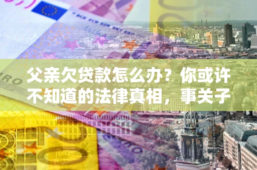 济南父亲欠贷款怎么办？你或许不知道的法律真相，事关子女未来