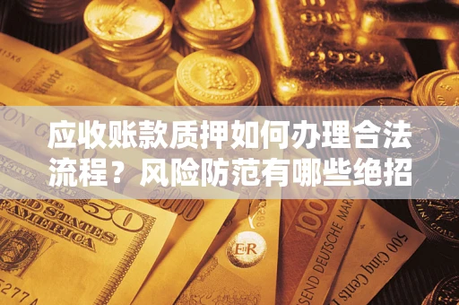 济南应收账款质押如何办理合法流程？风险防范有哪些绝招？