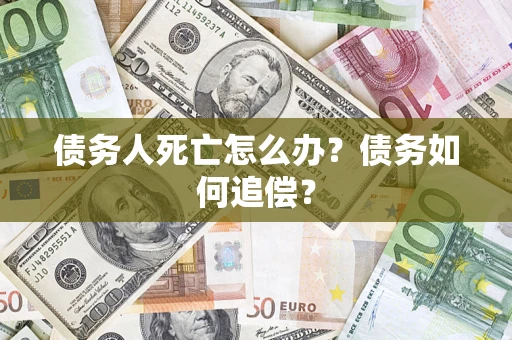 济南债务人死亡怎么办？债务如何追偿？