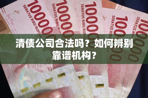 济南清债公司合法吗？如何辨别靠谱机构？