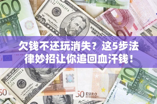 济南欠钱不还玩消失？这5步法律妙招让你追回血汗钱！