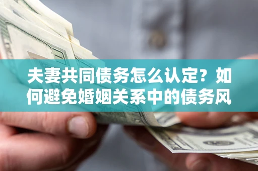 济南夫妻共同债务怎么认定？如何避免婚姻关系中的债务风险？