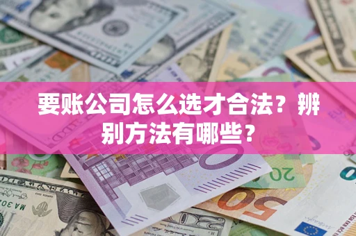 济南要账公司怎么选才合法？辨别方法有哪些？