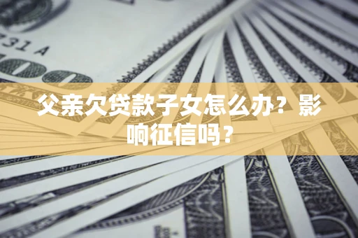 济南父亲欠贷款子女怎么办？影响征信吗？