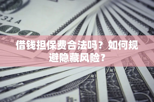 济南借钱担保费合法吗？如何规避隐藏风险？
