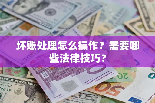 济南坏账处理怎么操作？需要哪些法律技巧？