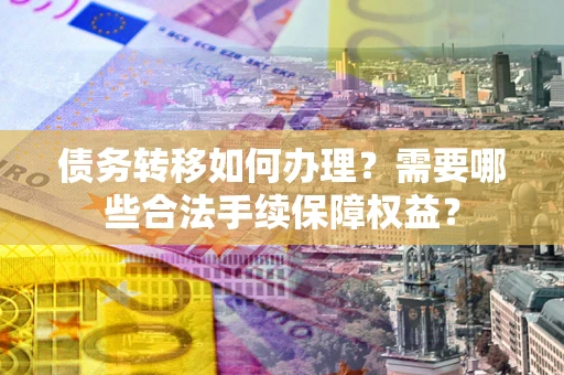 济南债务转移如何办理？需要哪些合法手续保障权益？