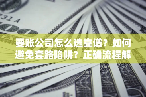 济南要账公司怎么选靠谱？如何避免套路陷阱？正确流程解析
