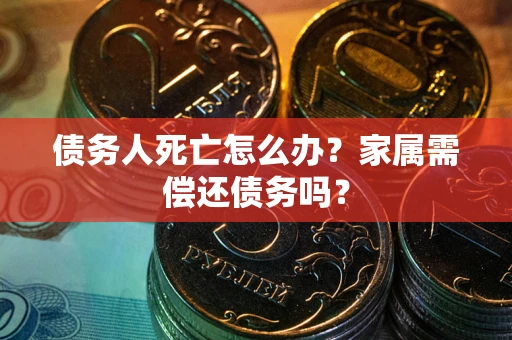 济南债务人死亡怎么办？家属需偿还债务吗？