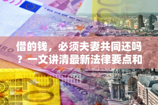 济南借的钱，必须夫妻共同还吗？一文讲清最新法律要点和避坑指南