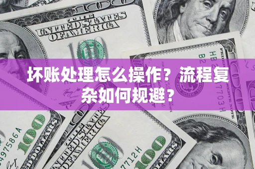 济南坏账处理怎么操作？流程复杂如何规避？