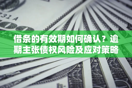 济南借条的有效期如何确认？逾期主张债权风险及应对策略？