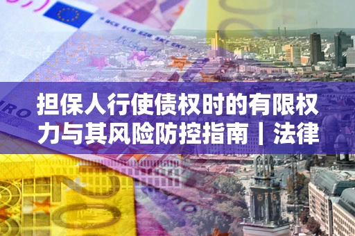 济南担保人行使债权时的有限权力与其风险防控指南｜法律实务解析