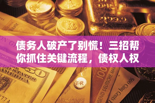 济南债务人破产了别慌！三招帮你抓住关键流程，债权人权益不再缩水