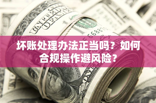 济南坏账处理办法正当吗？如何合规操作避风险？