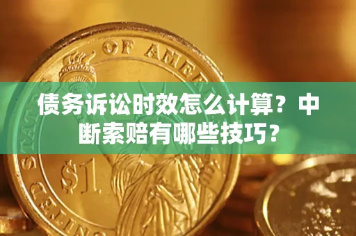 济南债务诉讼时效怎么计算？中断索赔有哪些技巧？