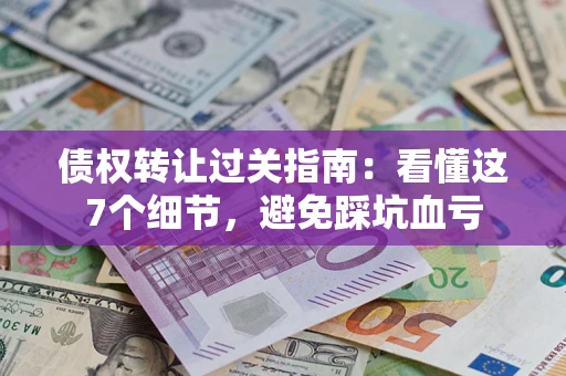 济南债权转让过关指南：看懂这7个细节，避免踩坑血亏