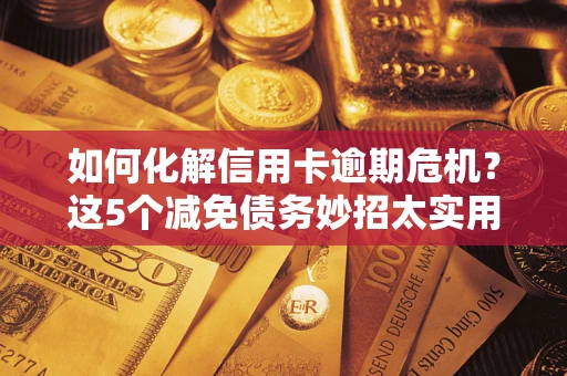 济南如何化解信用卡逾期危机？这5个减免债务妙招太实用