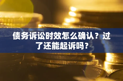 济南债务诉讼时效怎么确认？过了还能起诉吗？