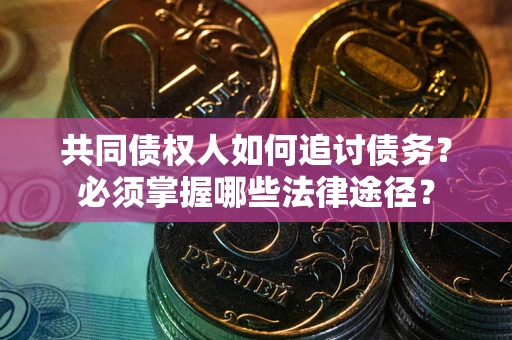济南共同债权人如何追讨债务？必须掌握哪些法律途径？