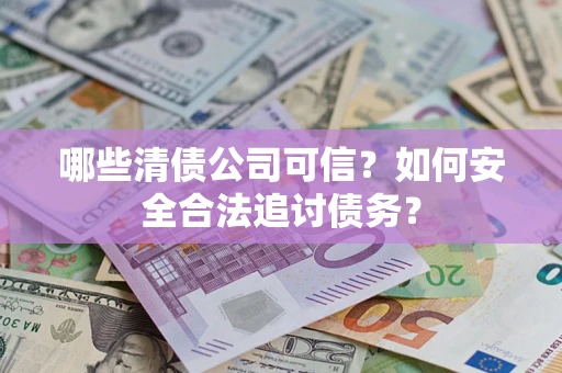 济南哪些清债公司可信？如何安全合法追讨债务？