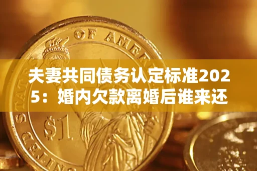 济南夫妻共同债务认定标准2025:婚内欠款离婚后谁来还? 济南夫妻共同债务认定标准2025:婚内欠款离婚后谁来还?