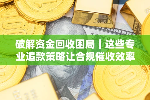 济南破解资金回收困局｜这些专业追款策略让合规催收效率翻倍