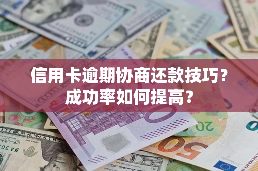 济南信用卡逾期协商还款技巧？成功率如何提高？