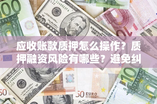 济南应收账款质押怎么操作？质押融资风险有哪些？避免纠纷高效融资技巧