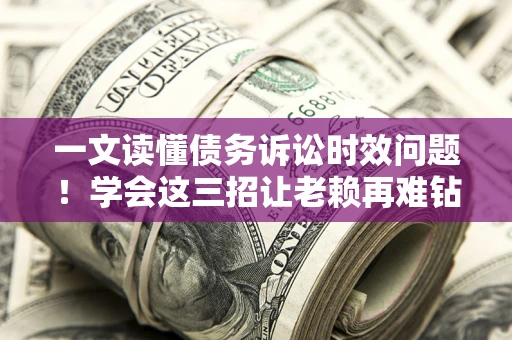 济南一文读懂债务诉讼时效问题！学会这三招让老赖再难钻空子