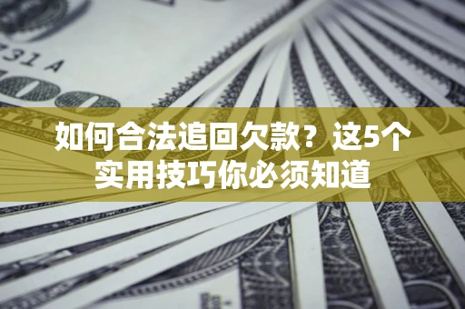 济南如何合法追回欠款？这5个实用技巧你必须知道